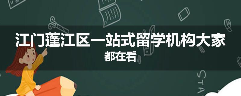江门蓬江区一站式留学机构大家都在看
