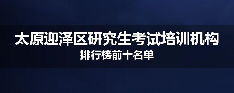 太原迎泽区研究生考试培训机构排行榜前十名单