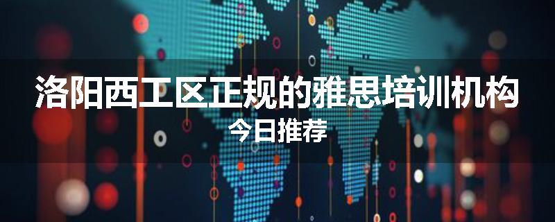 洛阳西工区正规的雅思培训机构今日推荐