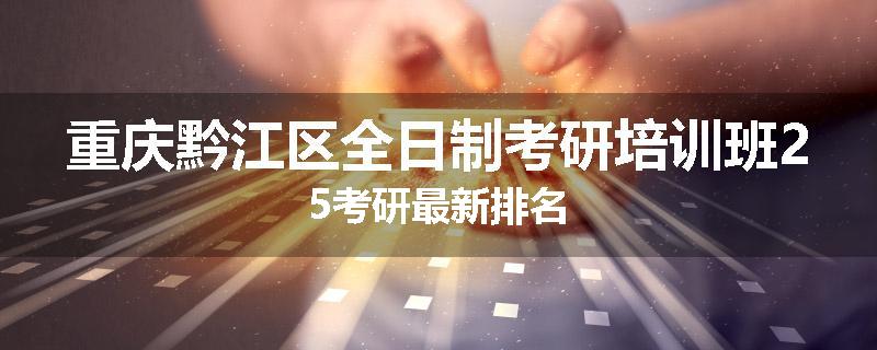 重庆黔江区全日制考研培训班25考研最新排名