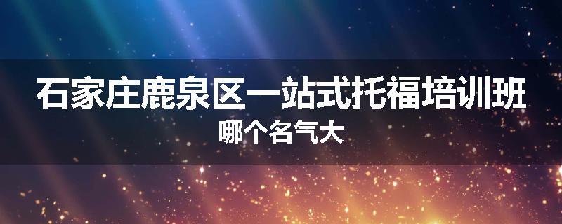 石家庄鹿泉区一站式托福培训班哪个名气大