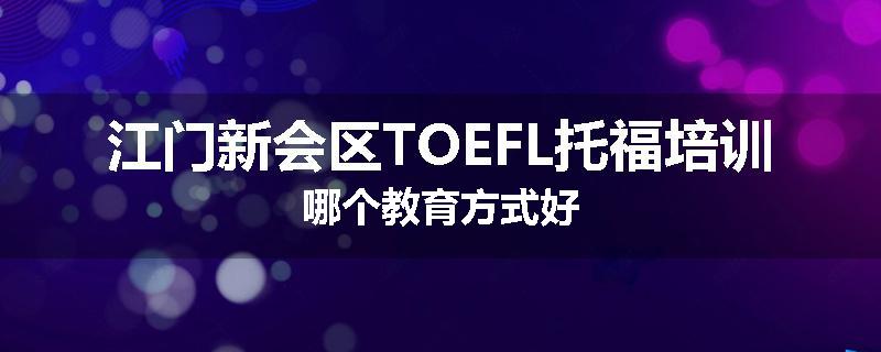 江门新会区TOEFL托福培训哪个教育方式好