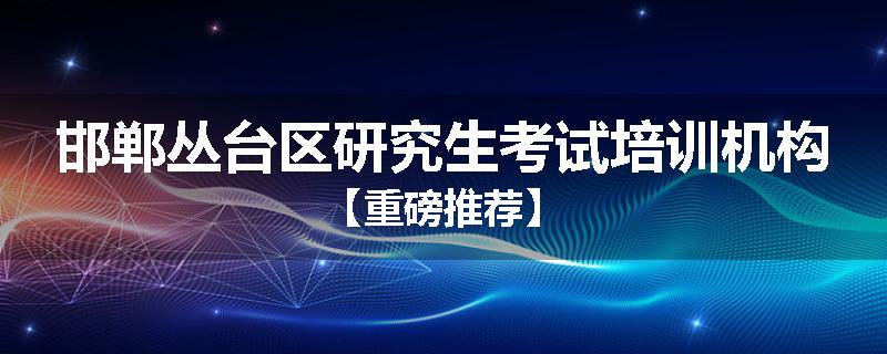 邯郸丛台区研究生考试培训机构【重磅推荐】