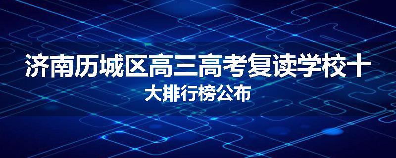 济南历城区高三高考复读学校十大排行榜公布