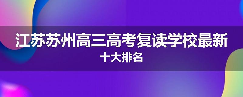 江苏苏州高三高考复读学校最新十大排名