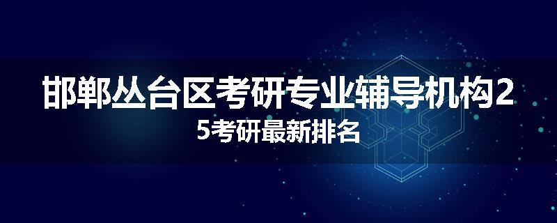 邯郸丛台区考研专业辅导机构25考研最新排名