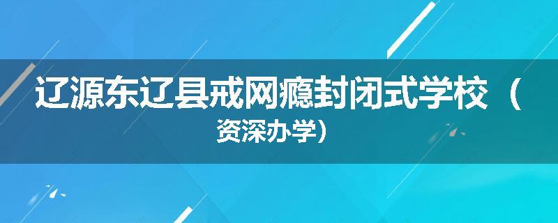 辽源东辽县戒网瘾封闭式学校（资深办学）