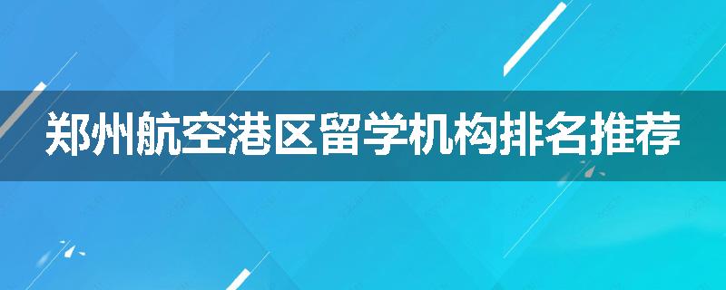 郑州航空港区留学机构排名推荐