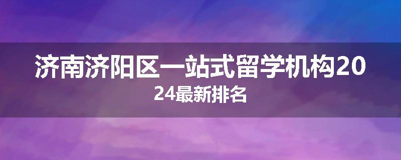 济南济阳区一站式留学机构2024最新排名