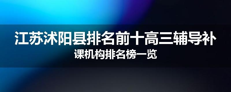 江苏沭阳县排名前十高三辅导补课机构排名榜一览