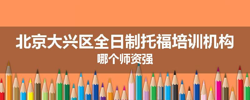 北京大兴区全日制托福培训机构哪个师资强