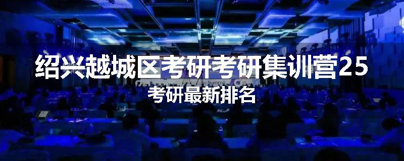 绍兴越城区考研考研集训营25考研最新排名