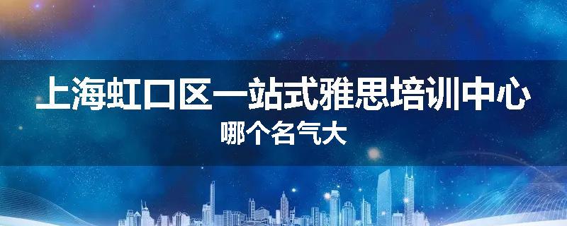 上海虹口区一站式雅思培训中心哪个名气大