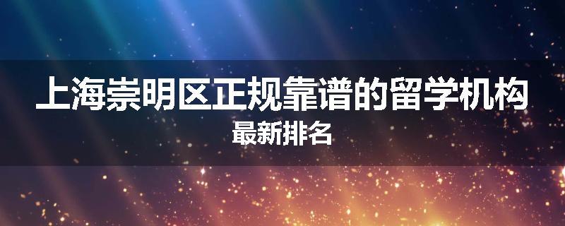 上海崇明区正规靠谱的留学机构最新排名