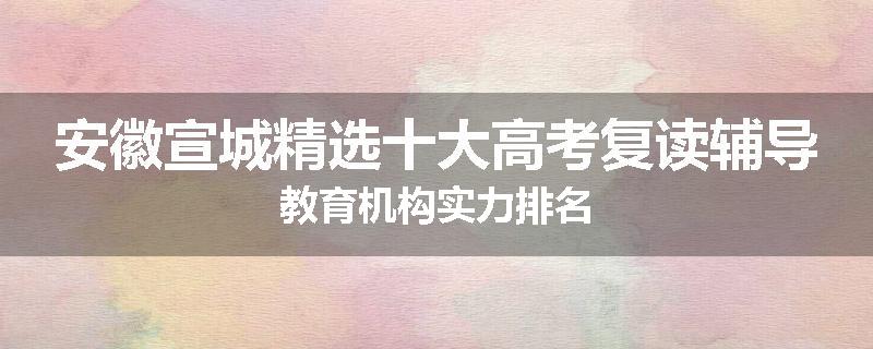 安徽宣城精选十大高考复读辅导教育机构实力排名