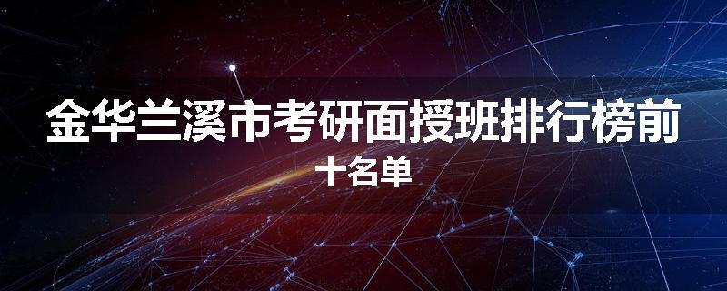 金华兰溪市考研面授班排行榜前十名单