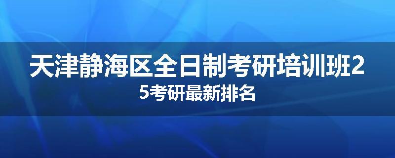 天津静海区全日制考研培训班25考研最新排名