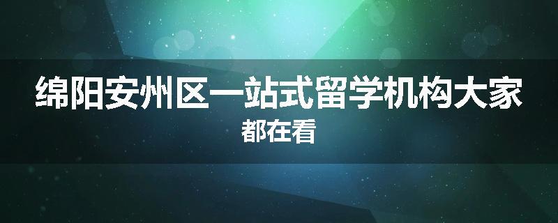 绵阳安州区一站式留学机构大家都在看