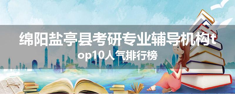 绵阳盐亭县考研专业辅导机构top10人气排行榜