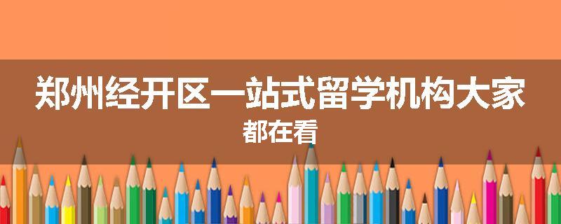 郑州经开区一站式留学机构大家都在看