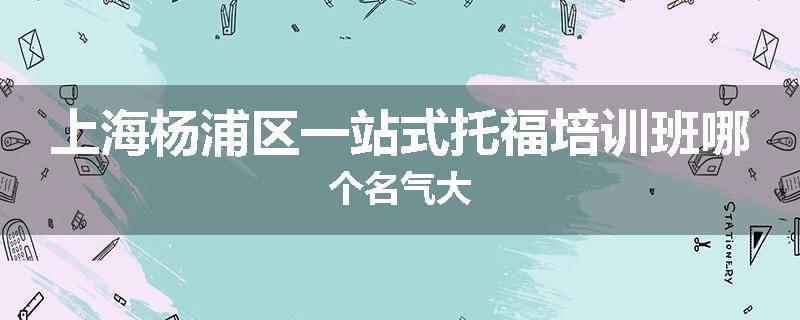 上海杨浦区一站式托福培训班哪个名气大