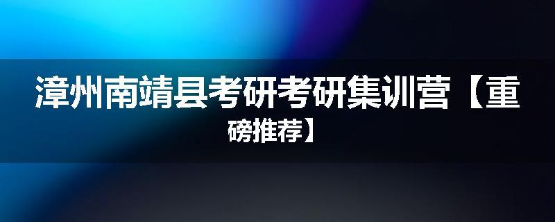 漳州南靖县考研考研集训营【重磅推荐】