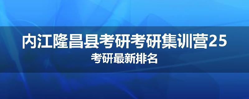 内江隆昌县考研考研集训营25考研最新排名