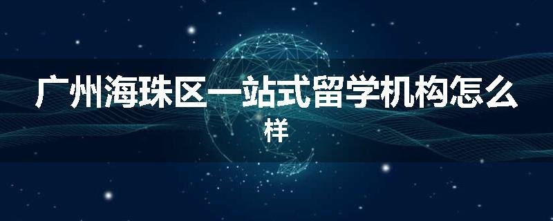 广州海珠区一站式留学机构怎么样