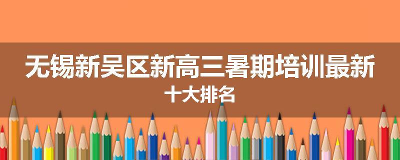 无锡新吴区新高三暑期培训最新十大排名