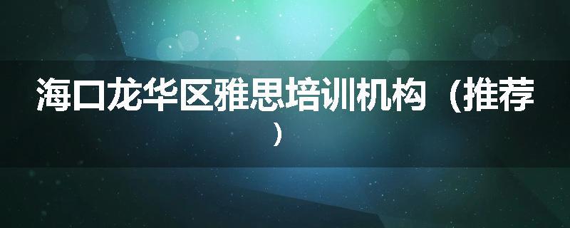 海口龙华区雅思培训机构（推荐）