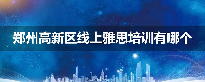 郑州高新区线上雅思培训有哪个