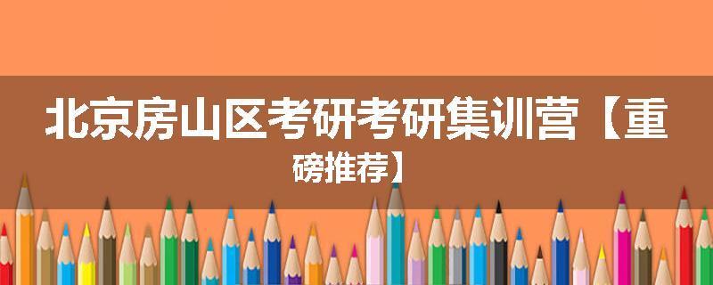 北京房山区考研考研集训营【重磅推荐】