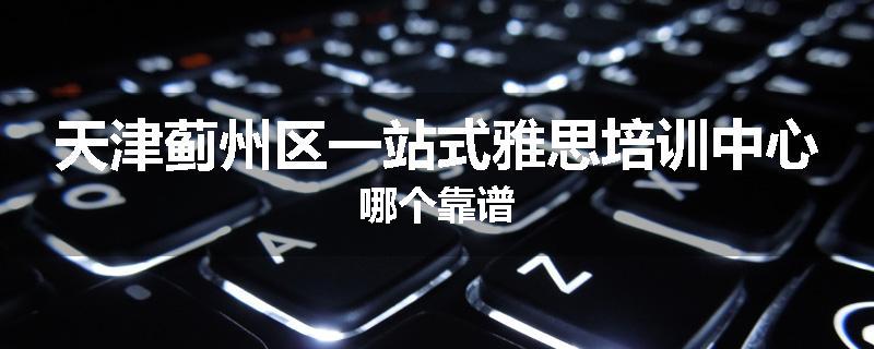 天津蓟州区一站式雅思培训中心哪个靠谱