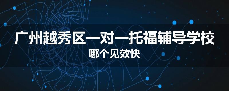 广州越秀区一对一托福辅导学校哪个见效快