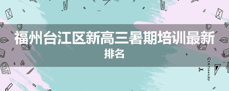 福州台江区新高三暑期培训最新排名
