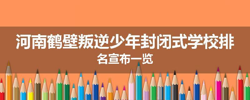 河南鹤壁叛逆少年封闭式学校排名宣布一览