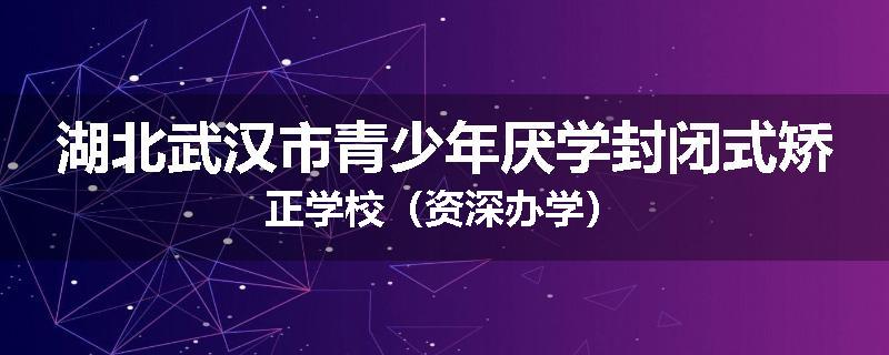 湖北武汉市青少年厌学封闭式矫正学校（资深办学）