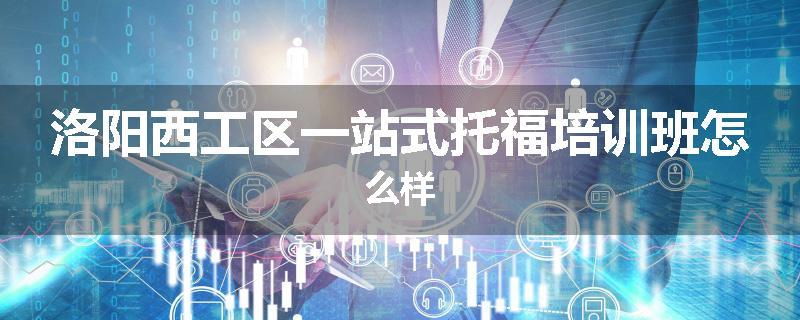洛阳西工区一站式托福培训班怎么样