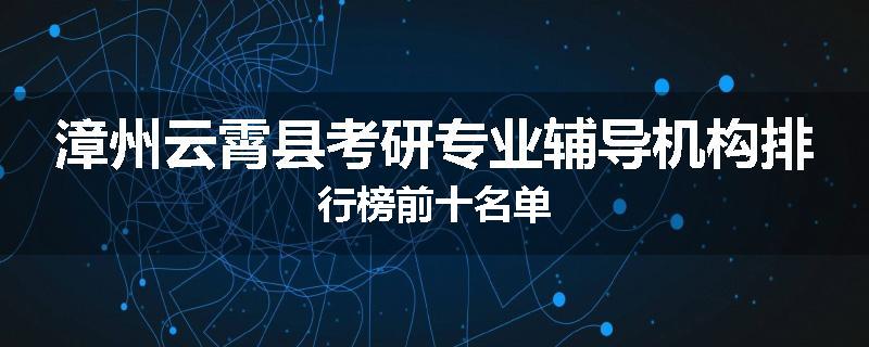 漳州云霄县考研专业辅导机构排行榜前十名单