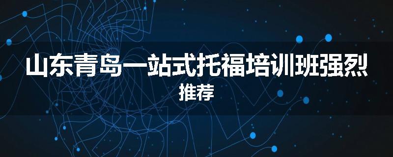 山东青岛一站式托福培训班强烈推荐