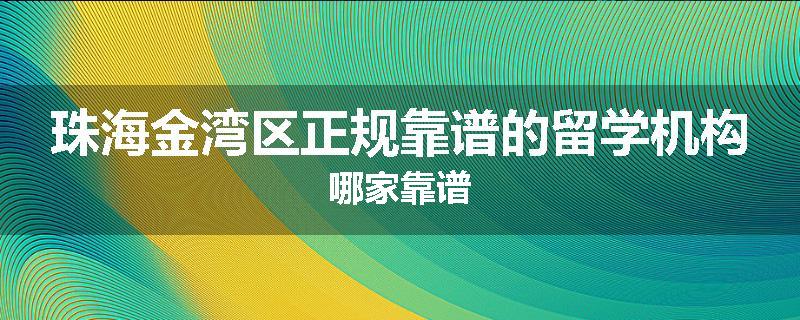 珠海金湾区正规靠谱的留学机构哪家靠谱