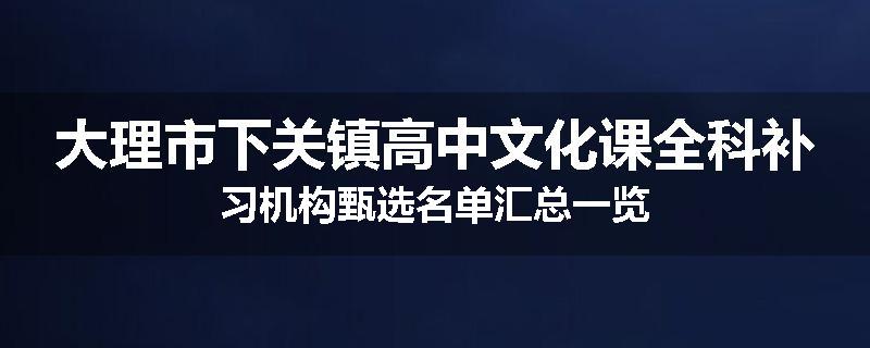 大理市下关镇高中文化课全科补习机构甄选名单汇总一览