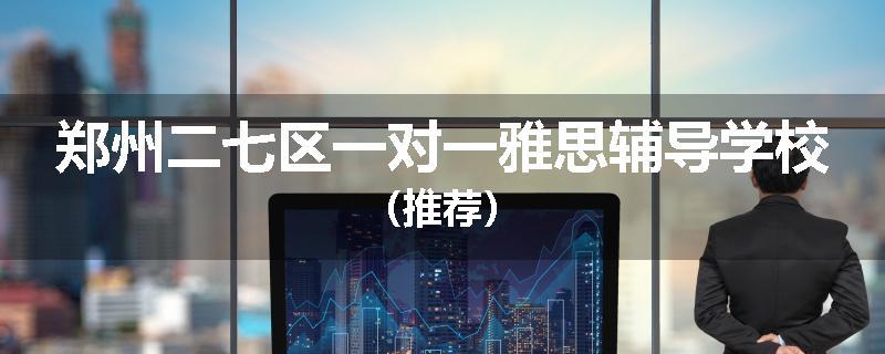 郑州二七区一对一雅思辅导学校（推荐）