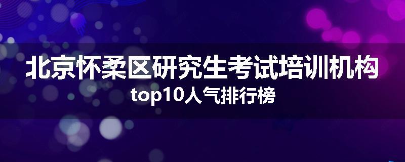 北京怀柔区研究生考试培训机构top10人气排行榜