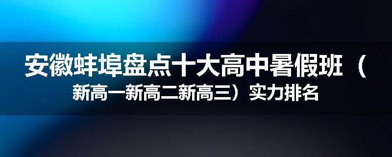 安徽蚌埠盘点十大高中暑假班（新高一新高二新高三）实力排名