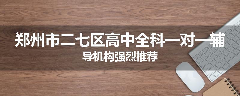 郑州市二七区高中全科一对一辅导机构强烈推荐