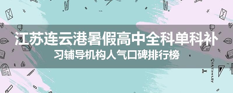 江苏连云港暑假高中全科单科补习辅导机构人气口碑排行榜