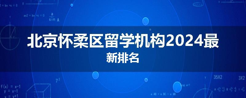 北京怀柔区留学机构2024最新排名