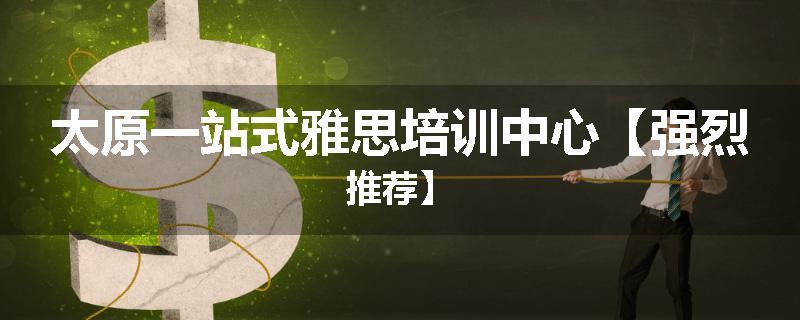 太原一站式雅思培训中心【强烈推荐】