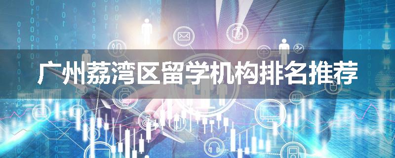 广州荔湾区留学机构排名推荐